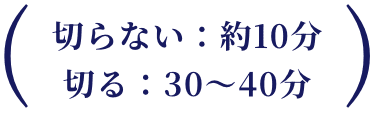 切らない：約10分切る：30〜40分